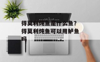 得莫利炖鱼是什么鱼？得莫利炖鱼可以用鲈鱼吗