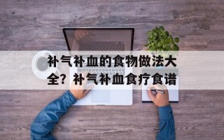 补气补血的食物做法大全？补气补血食疗食谱
