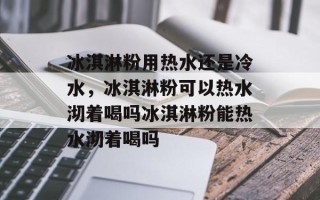 冰淇淋粉用热水还是冷水，冰淇淋粉可以热水沏着喝吗冰淇淋粉能热水沏着喝吗