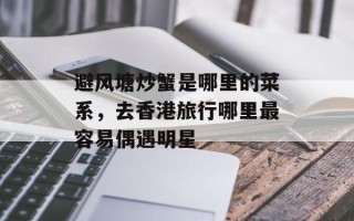 避风塘炒蟹是哪里的菜系，去香港旅行哪里最容易偶遇明星