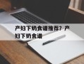 产妇下奶食谱推荐？产妇下奶食谱