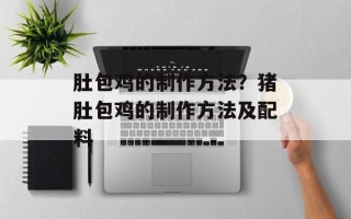 肚包鸡的制作方法？猪肚包鸡的制作方法及配料