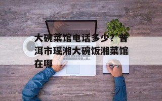 大碗菜馆电话多少？普洱市瑶湘大碗饭湘菜馆在哪