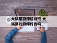 大锅菜厨师培训班 大锅菜的厨师好找吗