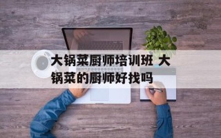 大锅菜厨师培训班 大锅菜的厨师好找吗