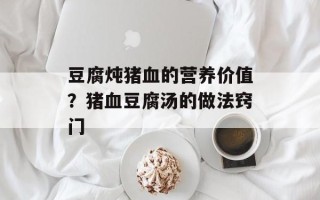 豆腐炖猪血的营养价值？猪血豆腐汤的做法窍门