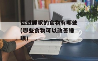 促进睡眠的食物有哪些(哪些食物可以改善睡眠)