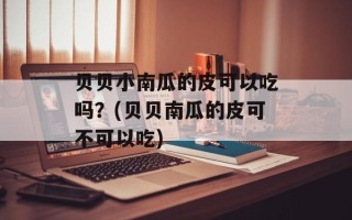贝贝小南瓜的皮可以吃吗？(贝贝南瓜的皮可不可以吃)