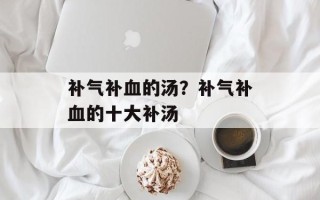 补气补血的汤？补气补血的十大补汤