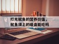 灯光鱿鱼的营养价值，鱿鱼须上的吸盘能吃吗