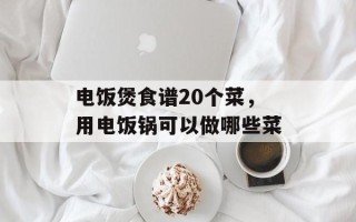 电饭煲食谱20个菜，用电饭锅可以做哪些菜
