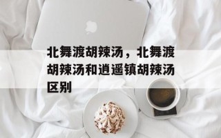 北舞渡胡辣汤，北舞渡胡辣汤和逍遥镇胡辣汤区别