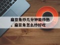 扁豆角炒几分钟能炒熟，扁豆角怎么炒好吃