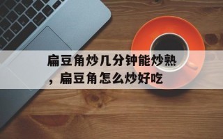 扁豆角炒几分钟能炒熟，扁豆角怎么炒好吃