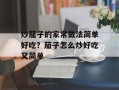 炒茄子的家常做法简单好吃？茄子怎么炒好吃又简单