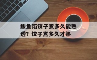 鲅鱼馅饺子煮多久能熟透？饺子煮多久才熟