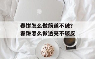 春饼怎么做筋道不破？春饼怎么做透亮不破皮