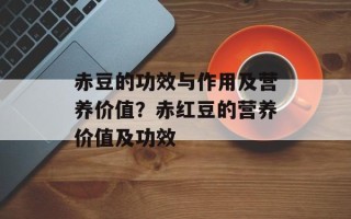 赤豆的功效与作用及营养价值？赤红豆的营养价值及功效