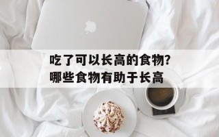 吃了可以长高的食物？哪些食物有助于长高