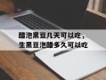 醋泡黑豆几天可以吃，生黑豆泡醋多久可以吃