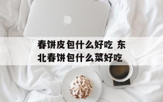 春饼皮包什么好吃 东北春饼包什么菜好吃