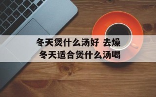 冬天煲什么汤好 去燥 冬天适合煲什么汤喝