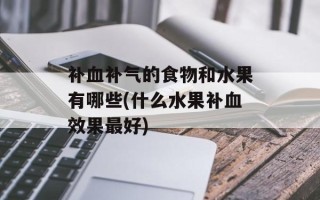 补血补气的食物和水果有哪些(什么水果补血效果最好)