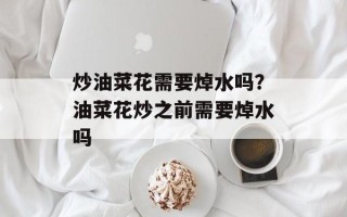炒油菜花需要焯水吗？油菜花炒之前需要焯水吗