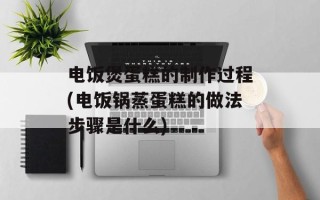 电饭煲蛋糕的制作过程(电饭锅蒸蛋糕的做法步骤是什么)