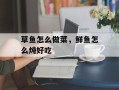 草鱼怎么做菜，鲜鱼怎么炖好吃