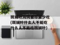 斑斓叶为何要尽量少吃(斑斓叶什么人不能吃什么人不能吃斑斓叶)
