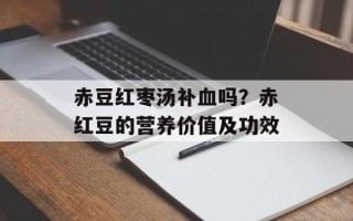 赤豆红枣汤补血吗？赤红豆的营养价值及功效