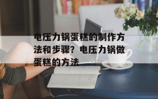 电压力锅蛋糕的制作方法和步骤？电压力锅做蛋糕的方法