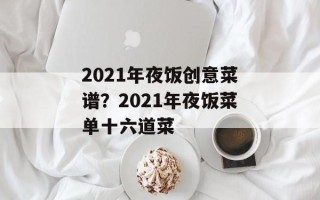 2021年夜饭创意菜谱？2021年夜饭菜单十六道菜