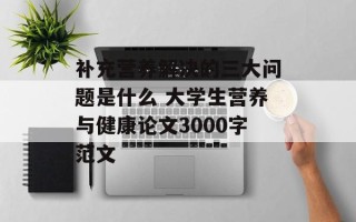 补充营养解决的三大问题是什么 大学生营养与健康论文3000字范文