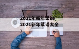 2021年新年菜谱(2021新年菜谱大全)