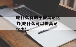 吃什么有助于提高记忆力(吃什么可以提高记忆力)