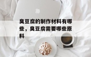 臭豆腐的制作材料有哪些，臭豆腐需要哪些原料