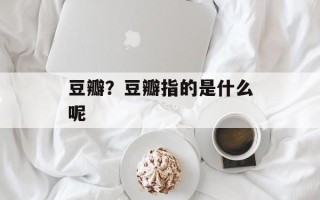 豆瓣？豆瓣指的是什么呢