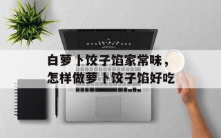 白萝卜饺子馅家常味，怎样做萝卜饺子馅好吃