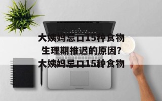 大姨妈忌口15种食物 生理期推迟的原因？大姨妈忌口15种食物