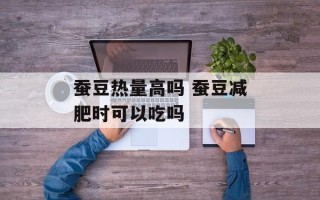 蚕豆热量高吗 蚕豆减肥时可以吃吗
