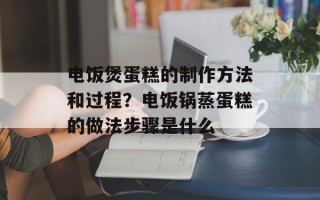 电饭煲蛋糕的制作方法和过程？电饭锅蒸蛋糕的做法步骤是什么