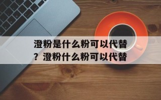 澄粉是什么粉可以代替？澄粉什么粉可以代替