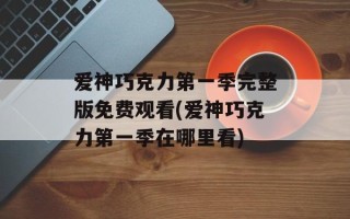 爱神巧克力第一季完整版免费观看(爱神巧克力第一季在哪里看)