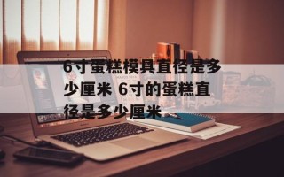 6寸蛋糕模具直径是多少厘米 6寸的蛋糕直径是多少厘米