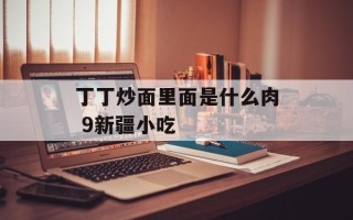 丁丁炒面里面是什么肉 9新疆小吃