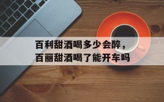 百利甜酒喝多少会醉，百丽甜酒喝了能开车吗