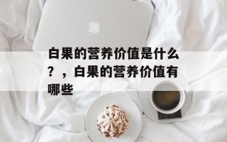 白果的营养价值是什么？，白果的营养价值有哪些