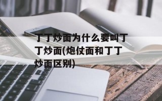丁丁炒面为什么要叫丁丁炒面(炮仗面和丁丁炒面区别)